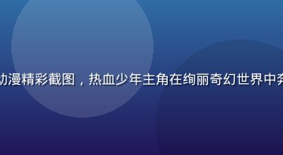 久久影视国漫动漫精彩截图，热血少年主角在绚丽奇幻世界中奔跑，画风精细