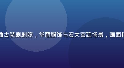 久久影视热播古装剧剧照，华丽服饰与宏大宫廷场景，画面精美色彩浓郁